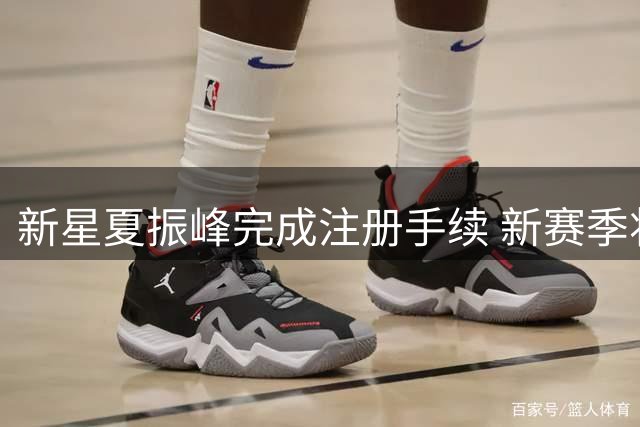新星夏振峰完成注册手续 新赛季将代表广州龙狮出战