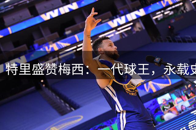 特里盛赞梅西：一代球王，永载史册